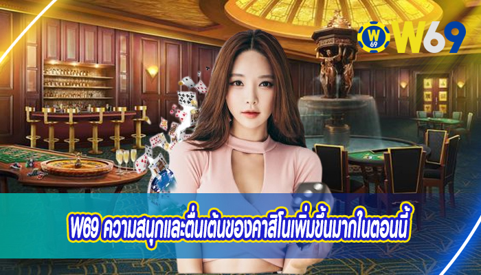 W69 ความสนุกและตื่นเต้นของคาสิโนเพิ่มขึ้นมากในตอนนี้