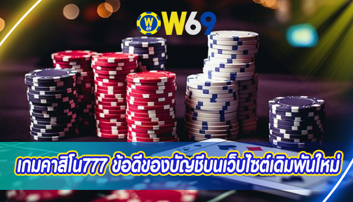 เกมคาสิโน777 ข้อดีของบัญชีบนเว็บไซต์เดิมพันใหม่